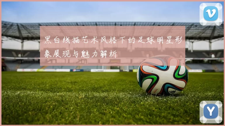 黑白线描艺术风格下的足球明星形象展现与魅力解析