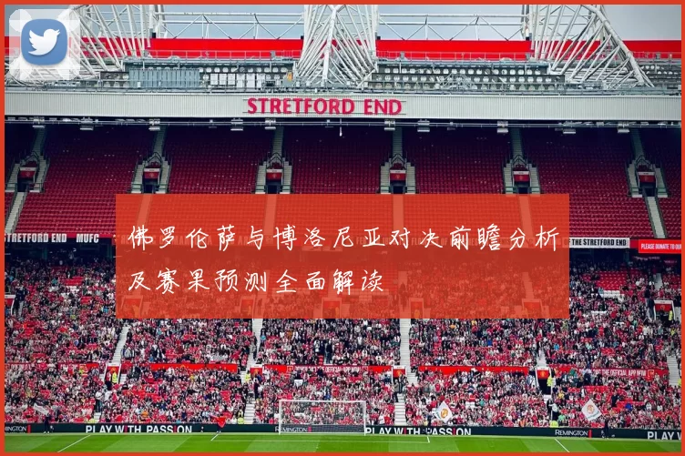 佛罗伦萨与博洛尼亚对决前瞻分析及赛果预测全面解读