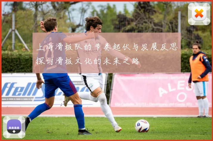 上海滑板队的节奏起伏与发展反思探讨滑板文化的未来之路
