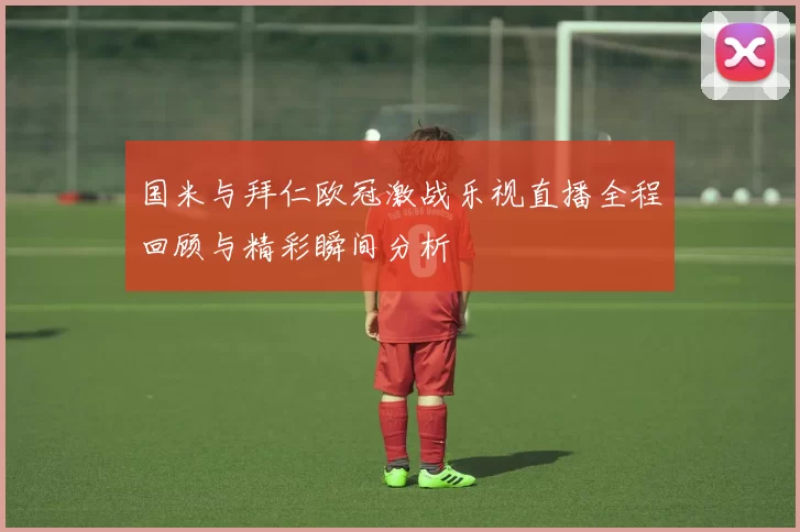 国米与拜仁欧冠激战乐视直播全程回顾与精彩瞬间分析