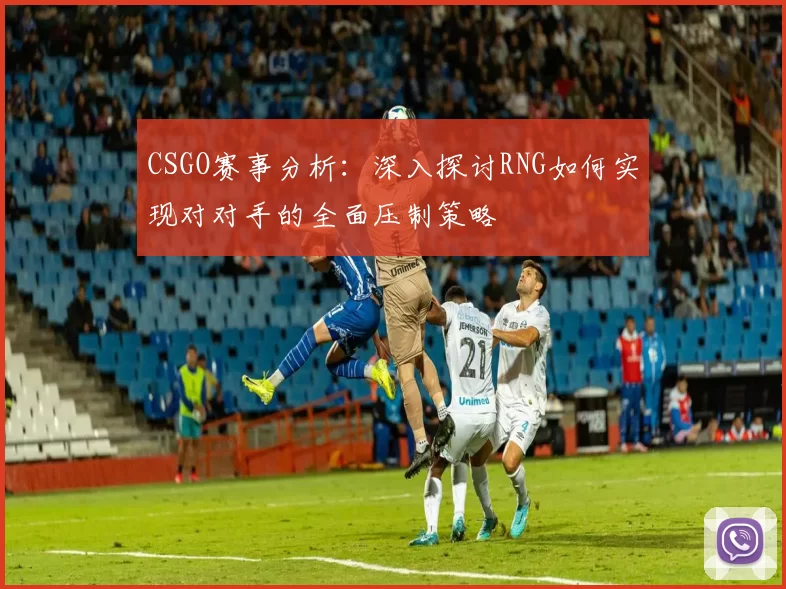 CSGO赛事分析：深入探讨RNG如何实现对对手的全面压制策略