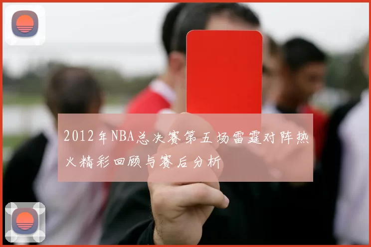 2012年NBA总决赛第五场雷霆对阵热火精彩回顾与赛后分析