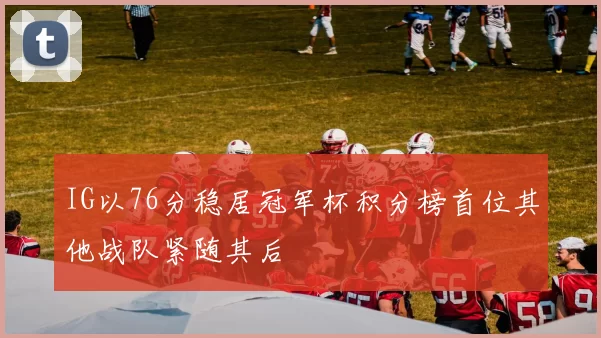 IG以76分稳居冠军杯积分榜首位其他战队紧随其后