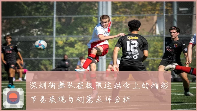 深圳街舞队在极限运动会上的精彩节奏表现与创意点评分析