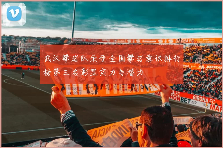 武汉攀岩队荣登全国攀岩意识排行榜第三名彰显实力与潜力