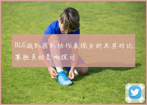 BLG战队团队协作表现分析及其对比赛胜负的影响探讨