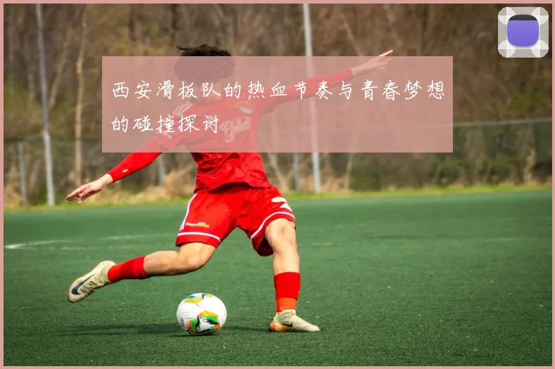 西安滑板队的热血节奏与青春梦想的碰撞探讨