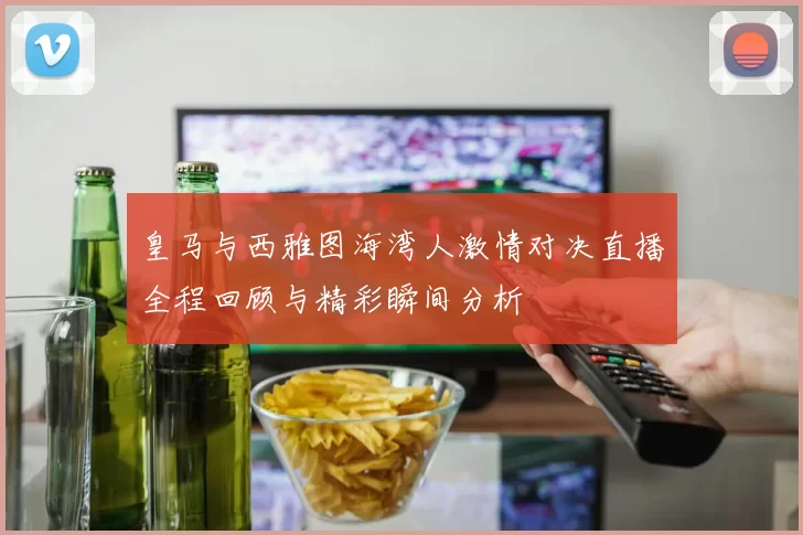 皇马与西雅图海湾人激情对决直播全程回顾与精彩瞬间分析