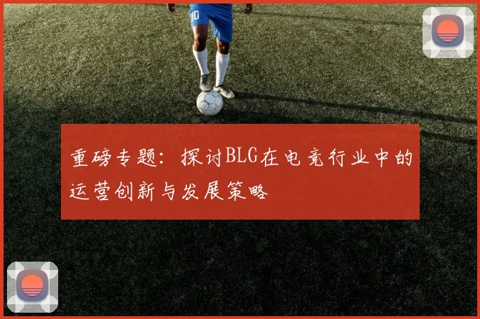 重磅专题：探讨BLG在电竞行业中的运营创新与发展策略