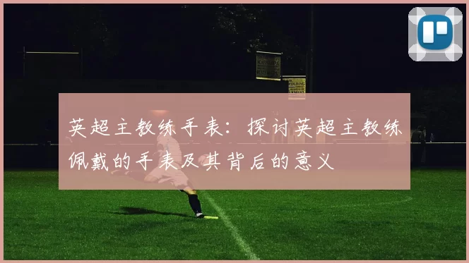 英超主教练手表：探讨英超主教练佩戴的手表及其背后的意义