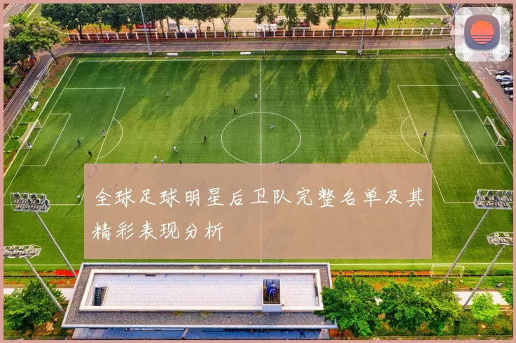 全球足球明星后卫队完整名单及其精彩表现分析