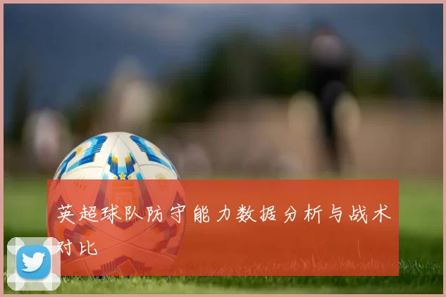 英超球队防守能力数据分析与战术对比