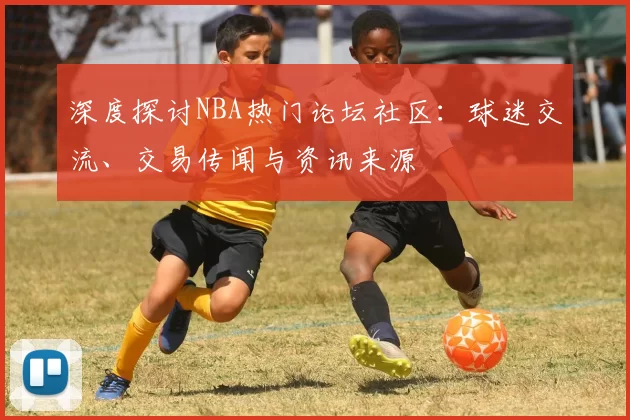 深度探讨NBA热门论坛社区：球迷交流、交易传闻与资讯来源