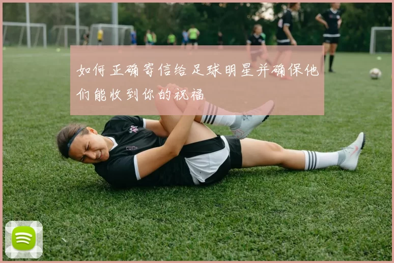 如何正确寄信给足球明星并确保他们能收到你的祝福