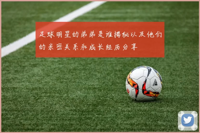 足球明星的弟弟是谁揭秘以及他们的亲密关系和成长经历分享
