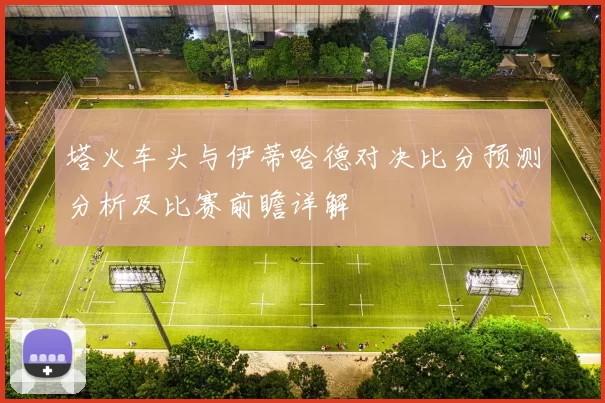 塔火车头与伊蒂哈德对决比分预测分析及比赛前瞻详解