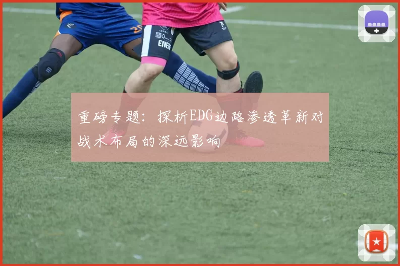 重磅专题：探析EDG边路渗透革新对战术布局的深远影响