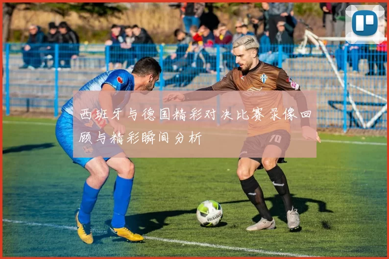 西班牙与德国精彩对决比赛录像回顾与精彩瞬间分析