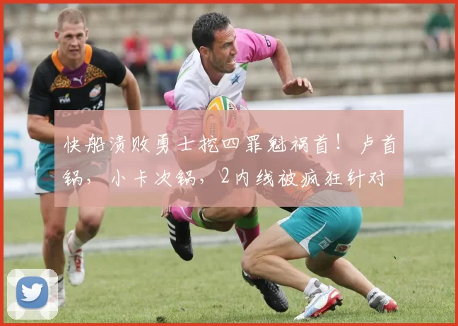 快船溃败勇士挖四罪魁祸首！卢首锅，小卡次锅，2内线被疯狂针对